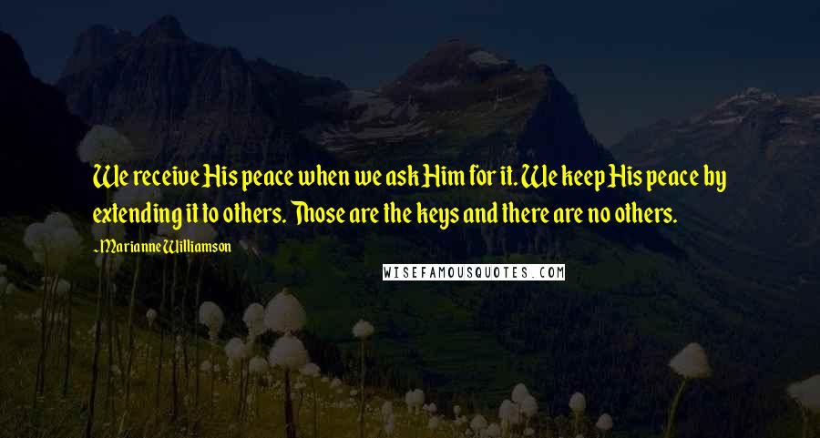 Marianne Williamson Quotes: We receive His peace when we ask Him for it. We keep His peace by extending it to others. Those are the keys and there are no others.