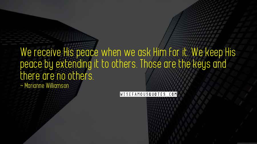 Marianne Williamson Quotes: We receive His peace when we ask Him for it. We keep His peace by extending it to others. Those are the keys and there are no others.