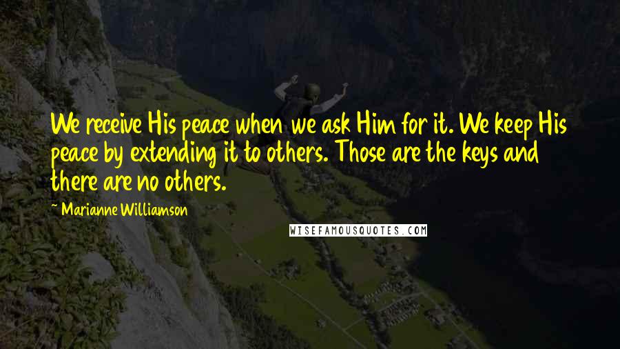 Marianne Williamson Quotes: We receive His peace when we ask Him for it. We keep His peace by extending it to others. Those are the keys and there are no others.