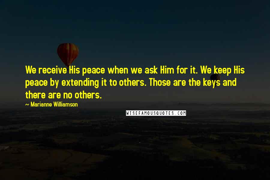 Marianne Williamson Quotes: We receive His peace when we ask Him for it. We keep His peace by extending it to others. Those are the keys and there are no others.