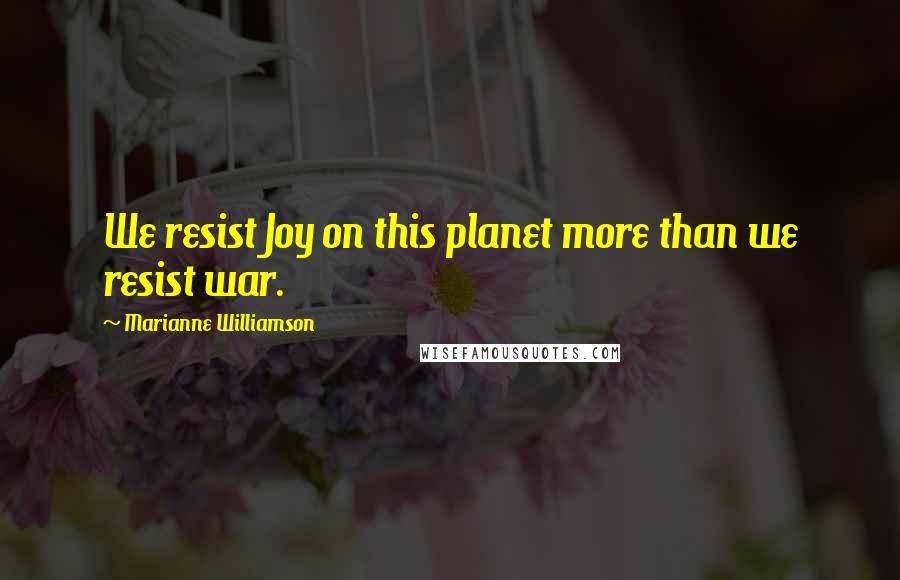 Marianne Williamson Quotes: We resist Joy on this planet more than we resist war.
