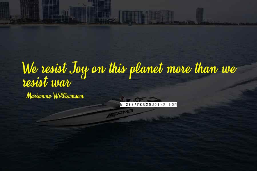 Marianne Williamson Quotes: We resist Joy on this planet more than we resist war.