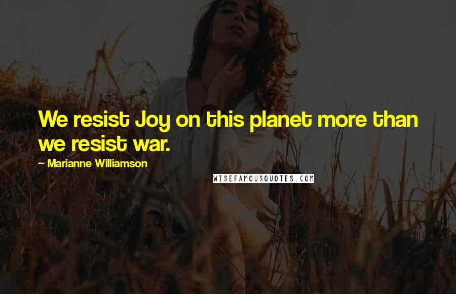 Marianne Williamson Quotes: We resist Joy on this planet more than we resist war.