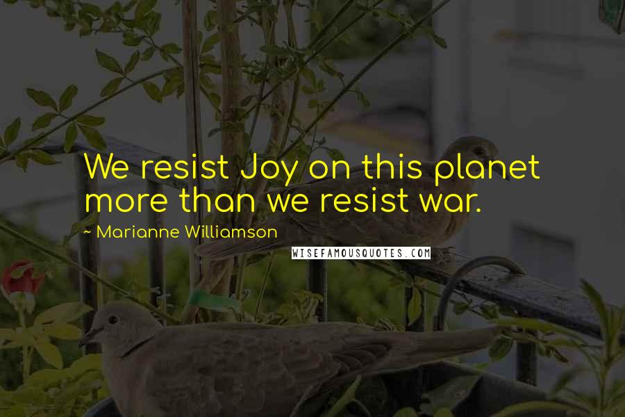 Marianne Williamson Quotes: We resist Joy on this planet more than we resist war.