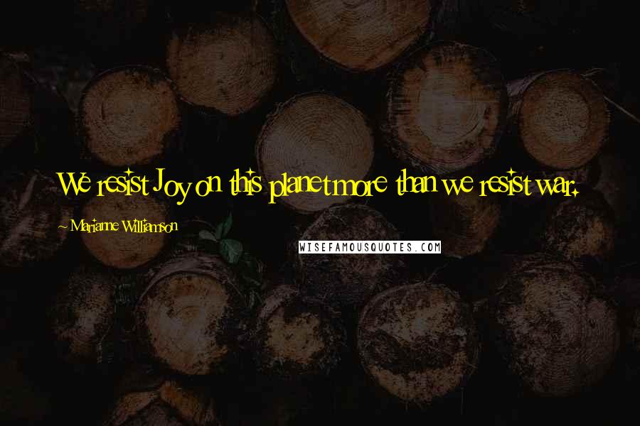 Marianne Williamson Quotes: We resist Joy on this planet more than we resist war.