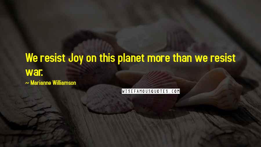 Marianne Williamson Quotes: We resist Joy on this planet more than we resist war.