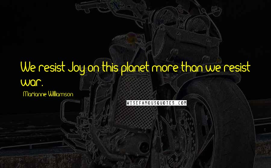 Marianne Williamson Quotes: We resist Joy on this planet more than we resist war.