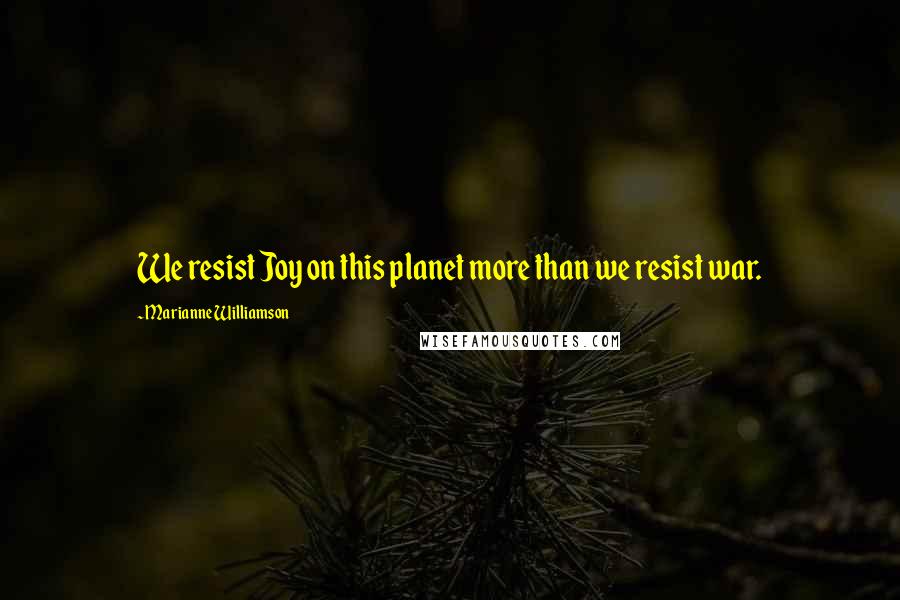 Marianne Williamson Quotes: We resist Joy on this planet more than we resist war.
