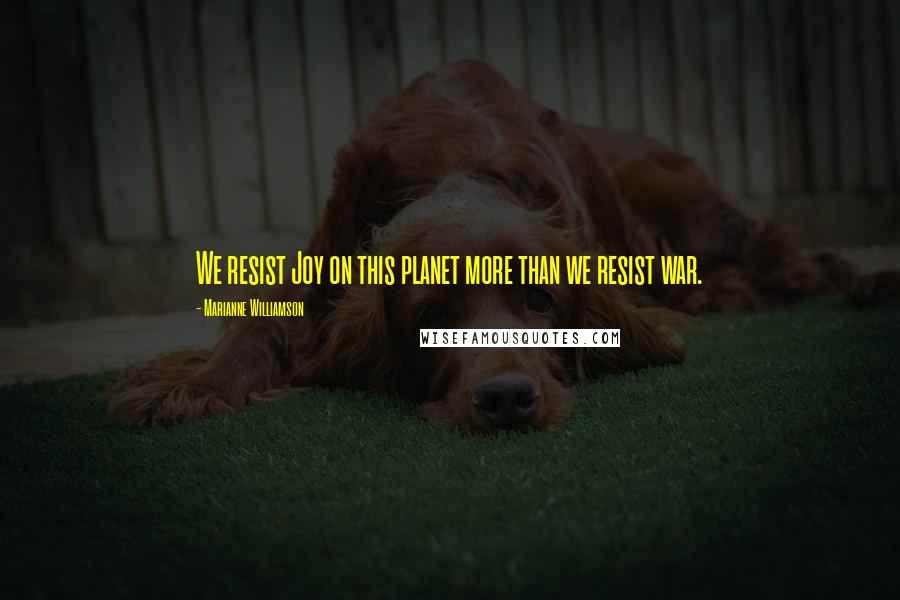 Marianne Williamson Quotes: We resist Joy on this planet more than we resist war.