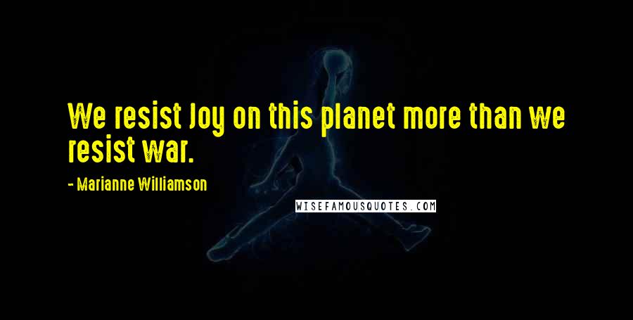 Marianne Williamson Quotes: We resist Joy on this planet more than we resist war.