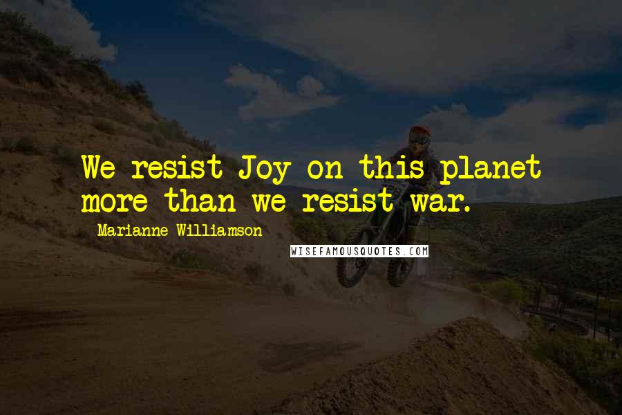 Marianne Williamson Quotes: We resist Joy on this planet more than we resist war.