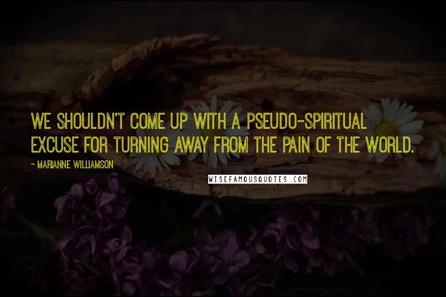 Marianne Williamson Quotes: We shouldn't come up with a pseudo-spiritual excuse for turning away from the pain of the world.