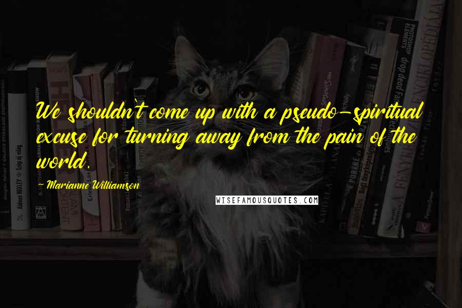 Marianne Williamson Quotes: We shouldn't come up with a pseudo-spiritual excuse for turning away from the pain of the world.