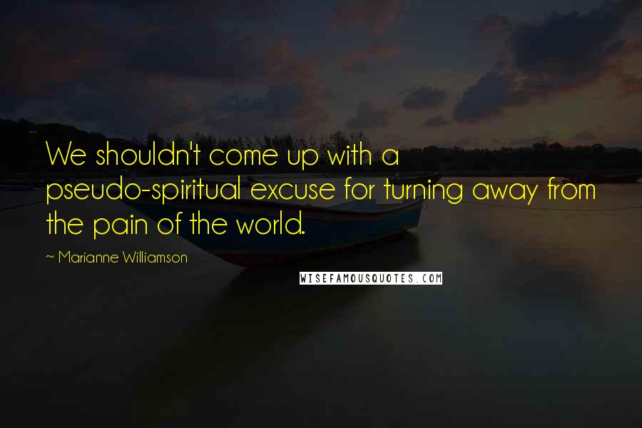 Marianne Williamson Quotes: We shouldn't come up with a pseudo-spiritual excuse for turning away from the pain of the world.