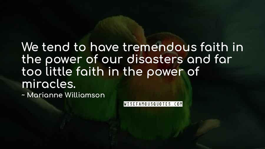 Marianne Williamson Quotes: We tend to have tremendous faith in the power of our disasters and far too little faith in the power of miracles.