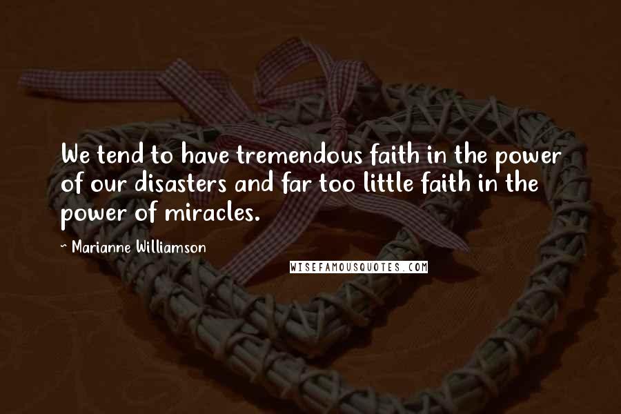 Marianne Williamson Quotes: We tend to have tremendous faith in the power of our disasters and far too little faith in the power of miracles.
