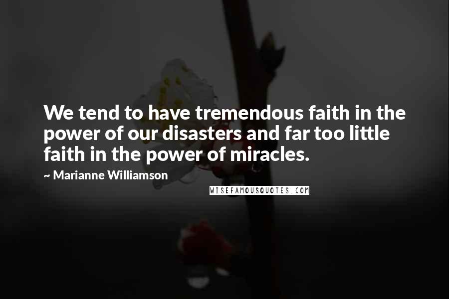 Marianne Williamson Quotes: We tend to have tremendous faith in the power of our disasters and far too little faith in the power of miracles.