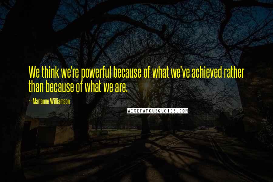 Marianne Williamson Quotes: We think we're powerful because of what we've achieved rather than because of what we are.