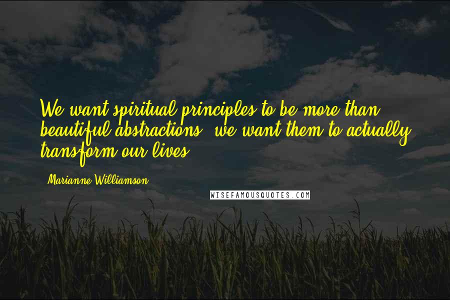 Marianne Williamson Quotes: We want spiritual principles to be more than beautiful abstractions; we want them to actually transform our lives.