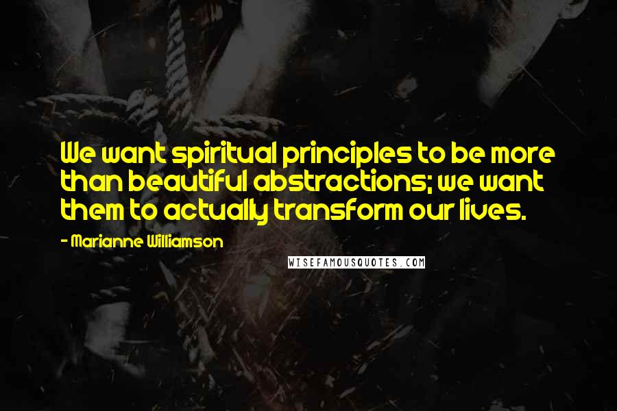 Marianne Williamson Quotes: We want spiritual principles to be more than beautiful abstractions; we want them to actually transform our lives.