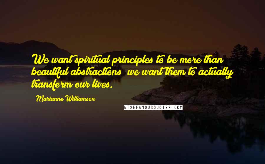 Marianne Williamson Quotes: We want spiritual principles to be more than beautiful abstractions; we want them to actually transform our lives.