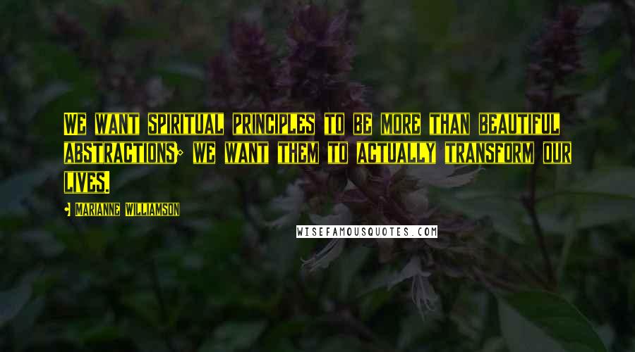 Marianne Williamson Quotes: We want spiritual principles to be more than beautiful abstractions; we want them to actually transform our lives.