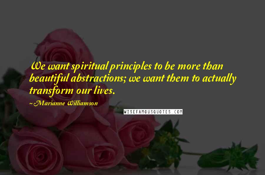 Marianne Williamson Quotes: We want spiritual principles to be more than beautiful abstractions; we want them to actually transform our lives.