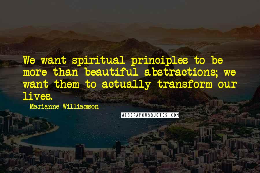 Marianne Williamson Quotes: We want spiritual principles to be more than beautiful abstractions; we want them to actually transform our lives.