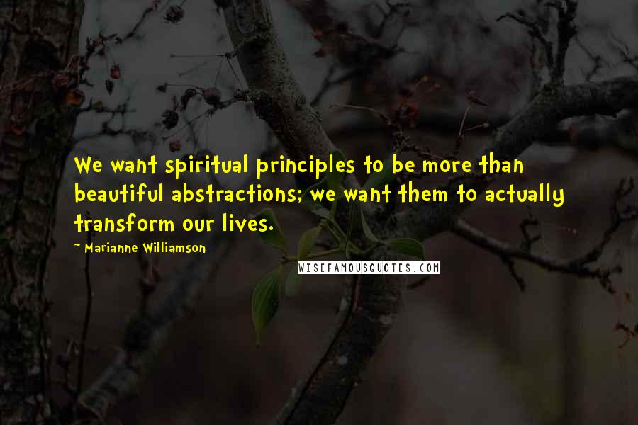 Marianne Williamson Quotes: We want spiritual principles to be more than beautiful abstractions; we want them to actually transform our lives.