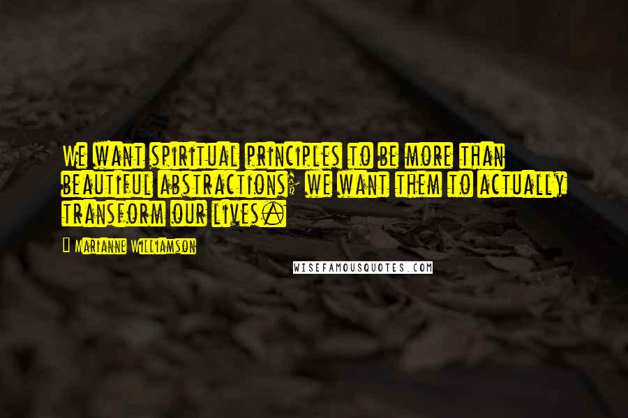 Marianne Williamson Quotes: We want spiritual principles to be more than beautiful abstractions; we want them to actually transform our lives.