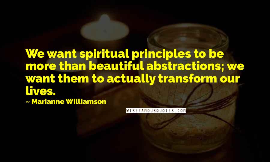 Marianne Williamson Quotes: We want spiritual principles to be more than beautiful abstractions; we want them to actually transform our lives.