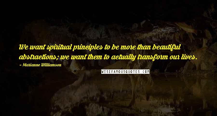 Marianne Williamson Quotes: We want spiritual principles to be more than beautiful abstractions; we want them to actually transform our lives.