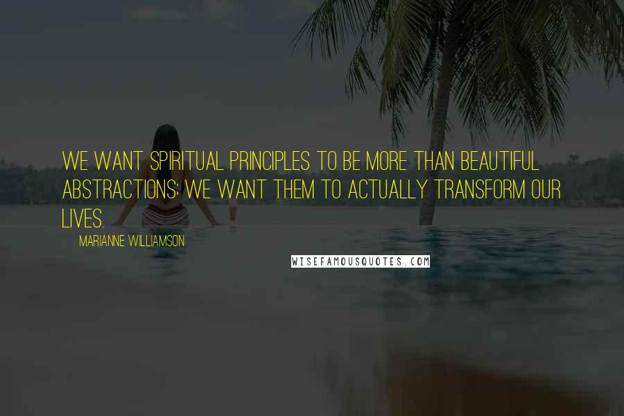 Marianne Williamson Quotes: We want spiritual principles to be more than beautiful abstractions; we want them to actually transform our lives.