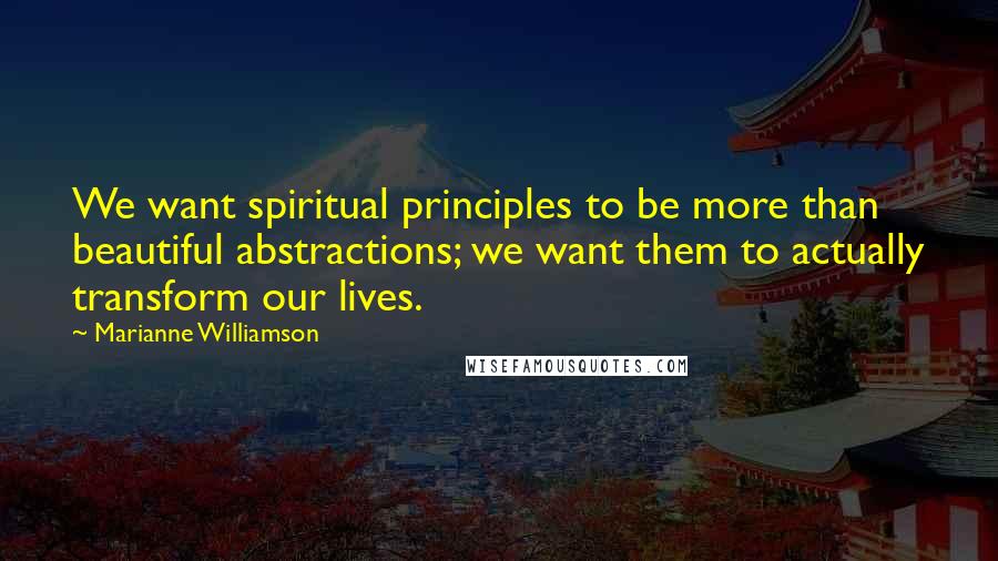 Marianne Williamson Quotes: We want spiritual principles to be more than beautiful abstractions; we want them to actually transform our lives.