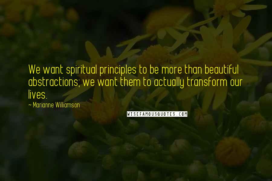 Marianne Williamson Quotes: We want spiritual principles to be more than beautiful abstractions; we want them to actually transform our lives.