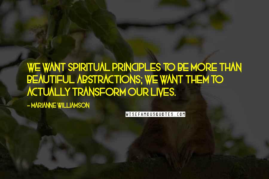 Marianne Williamson Quotes: We want spiritual principles to be more than beautiful abstractions; we want them to actually transform our lives.