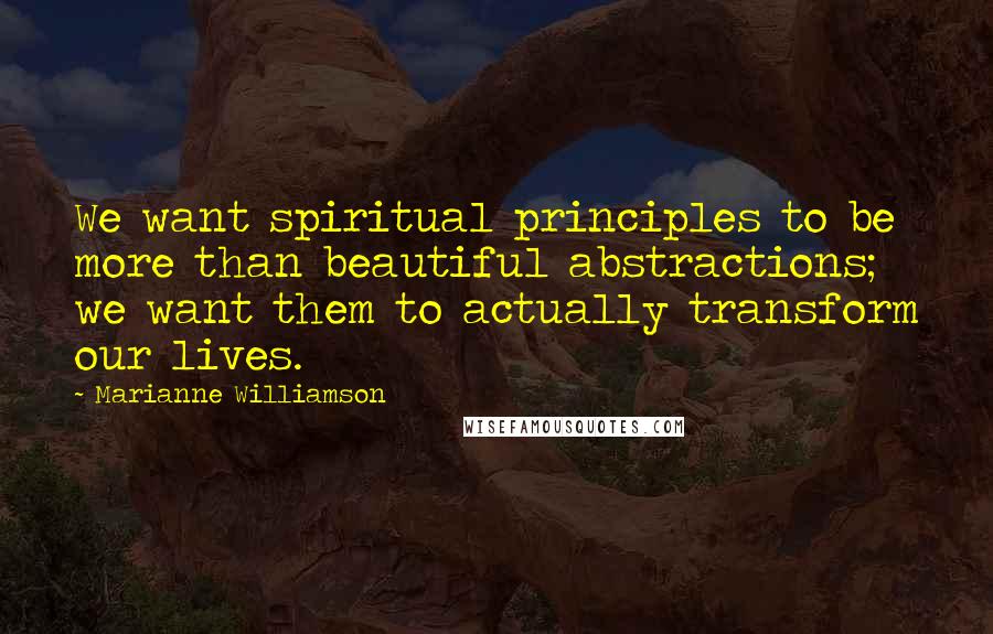 Marianne Williamson Quotes: We want spiritual principles to be more than beautiful abstractions; we want them to actually transform our lives.