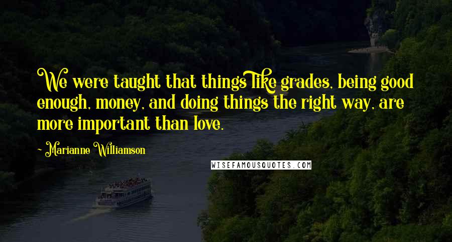 Marianne Williamson Quotes: We were taught that things like grades, being good enough, money, and doing things the right way, are more important than love.