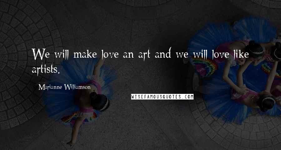 Marianne Williamson Quotes: We will make love an art and we will love like artists.