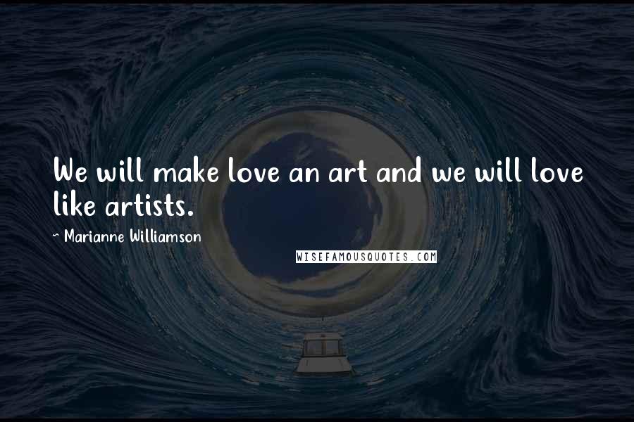 Marianne Williamson Quotes: We will make love an art and we will love like artists.