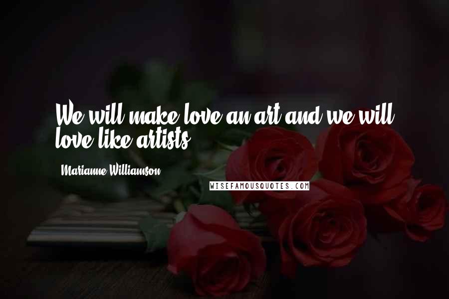 Marianne Williamson Quotes: We will make love an art and we will love like artists.
