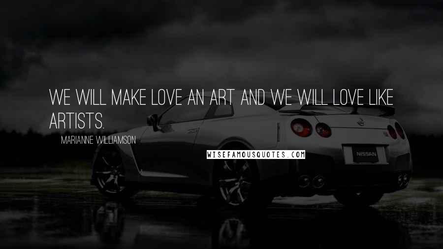 Marianne Williamson Quotes: We will make love an art and we will love like artists.