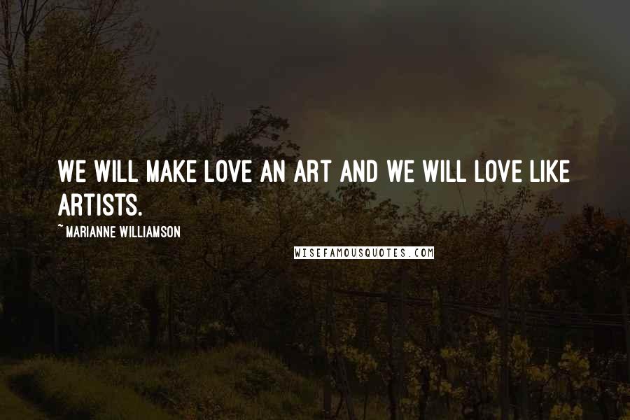Marianne Williamson Quotes: We will make love an art and we will love like artists.