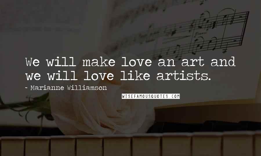 Marianne Williamson Quotes: We will make love an art and we will love like artists.