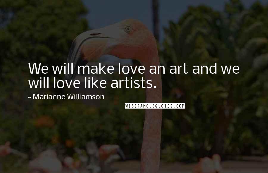 Marianne Williamson Quotes: We will make love an art and we will love like artists.