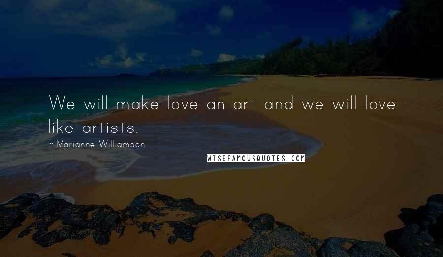 Marianne Williamson Quotes: We will make love an art and we will love like artists.