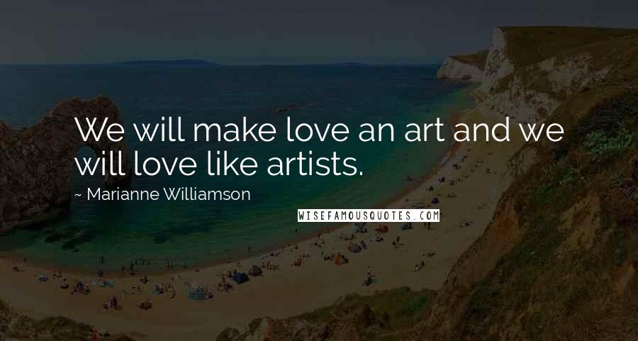 Marianne Williamson Quotes: We will make love an art and we will love like artists.