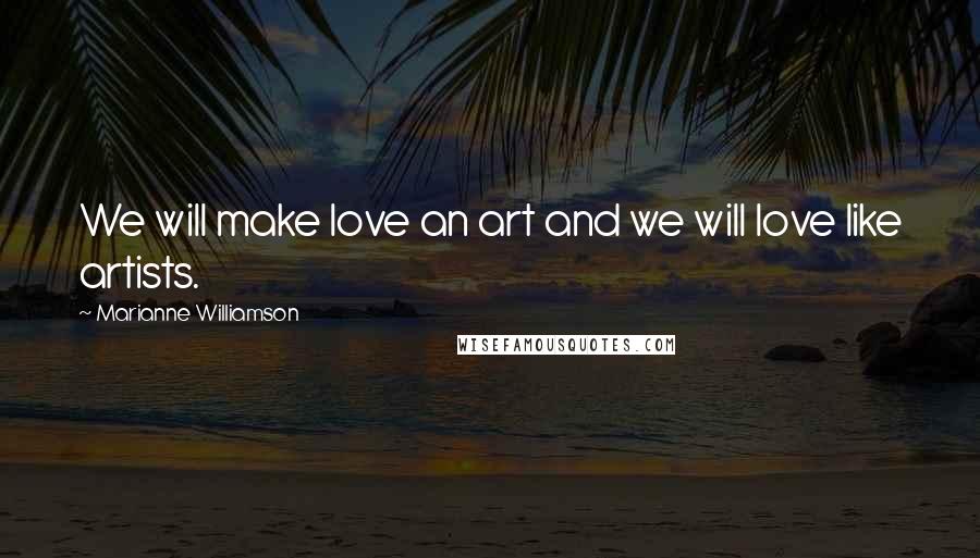 Marianne Williamson Quotes: We will make love an art and we will love like artists.