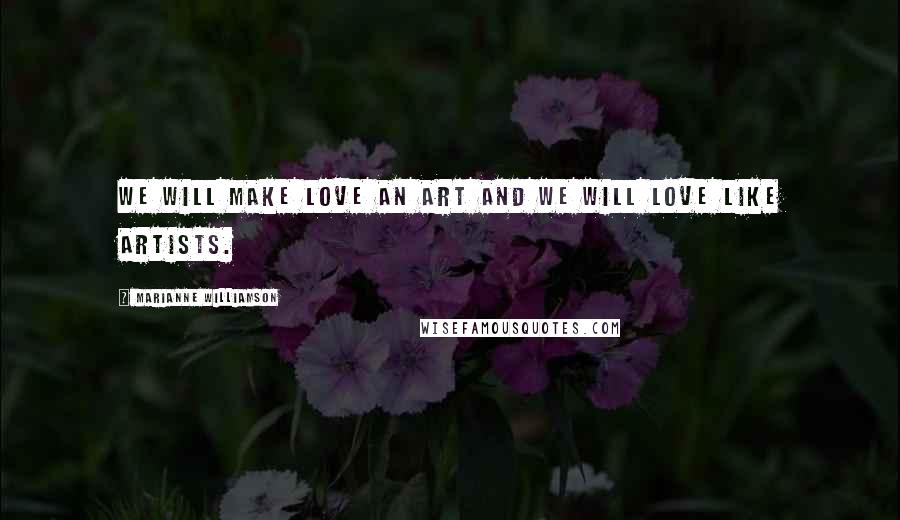 Marianne Williamson Quotes: We will make love an art and we will love like artists.
