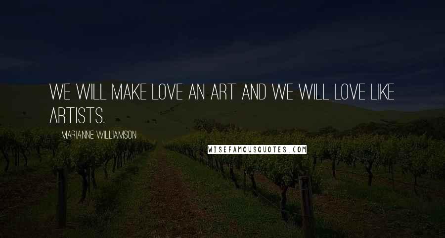 Marianne Williamson Quotes: We will make love an art and we will love like artists.
